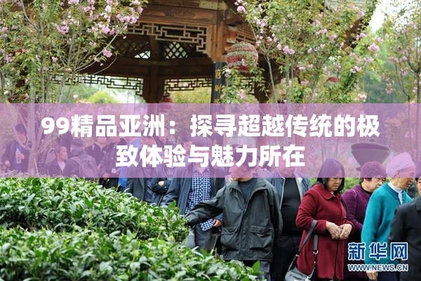 99精品亚洲：探寻超越传统的极致体验与魅力所在