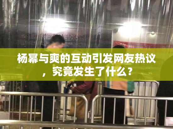 杨幂与爽的互动引发网友热议，究竟发生了什么？