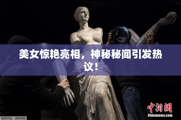 美女惊艳亮相，神秘秘闻引发热议！