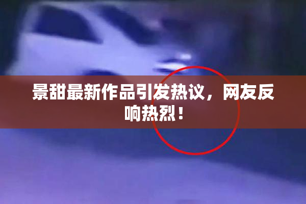 景甜最新作品引发热议，网友反响热烈！
