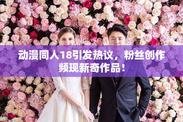 动漫同人18引发热议，粉丝创作频现新奇作品！