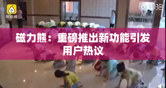 磁力熊：重磅推出新功能引发用户热议