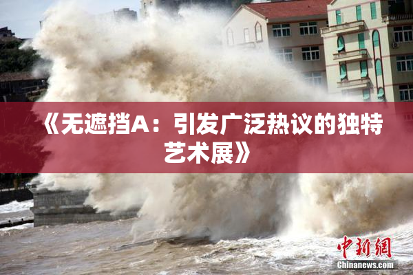 《无遮挡A：引发广泛热议的独特艺术展》