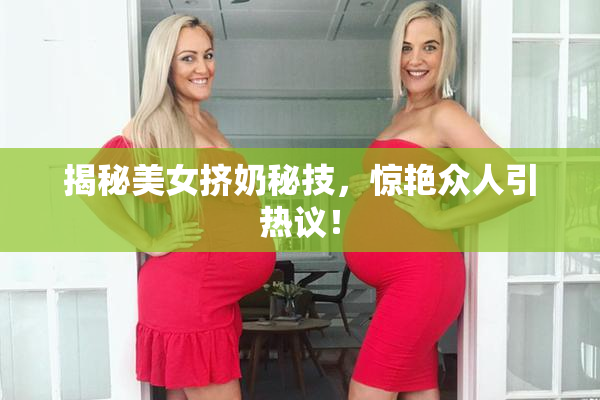 揭秘美女挤奶秘技，惊艳众人引热议！