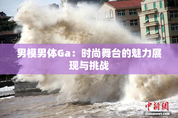 男模男体Ga：时尚舞台的魅力展现与挑战