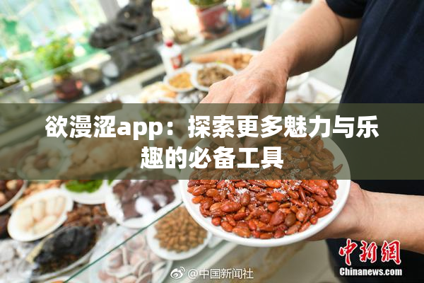 欲漫涩app：探索更多魅力与乐趣的必备工具