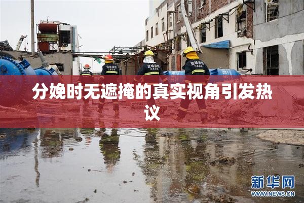分娩时无遮掩的真实视角引发热议