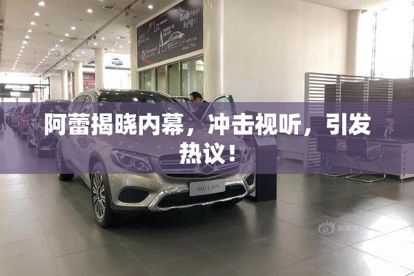 阿蕾揭晓内幕，冲击视听，引发热议！