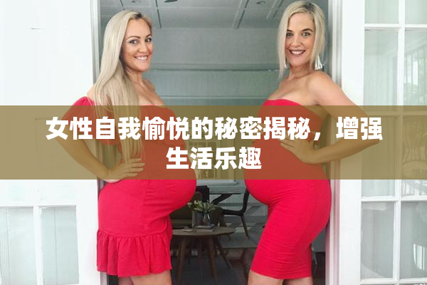 女性自我愉悦的秘密揭秘，增强生活乐趣