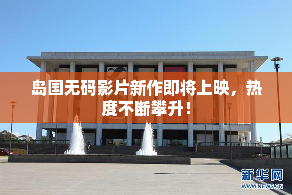 岛国无码影片新作即将上映，热度不断攀升！