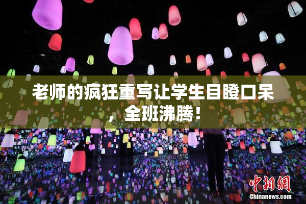 老师的疯狂重写让学生目瞪口呆，全班沸腾！