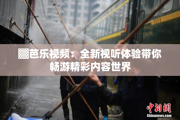 ▓芭乐视频：全新视听体验带你畅游精彩内容世界