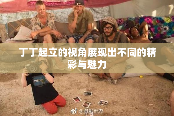 丁丁起立的视角展现出不同的精彩与魅力