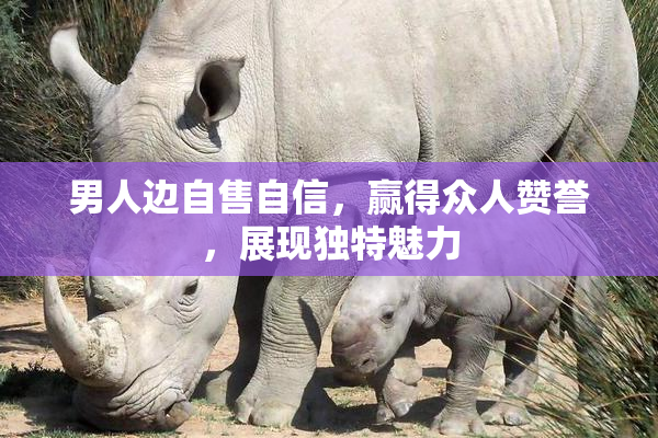 男人边自售自信，赢得众人赞誉，展现独特魅力
