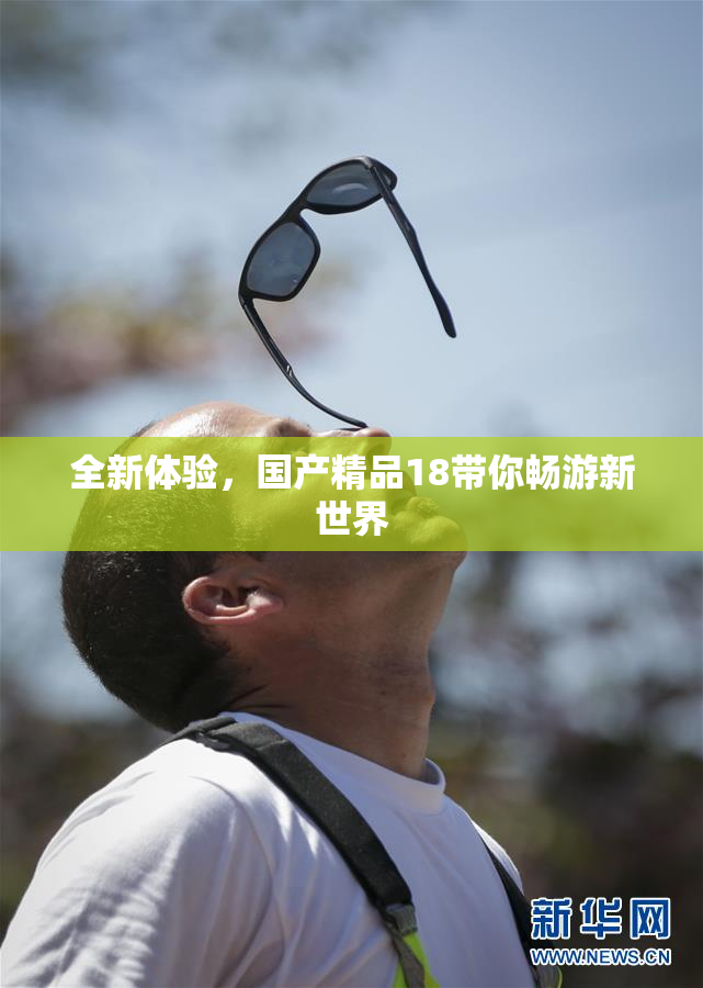 全新体验，国产精品18带你畅游新世界