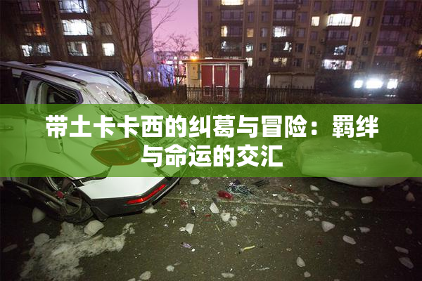 带土卡卡西的纠葛与冒险：羁绊与命运的交汇