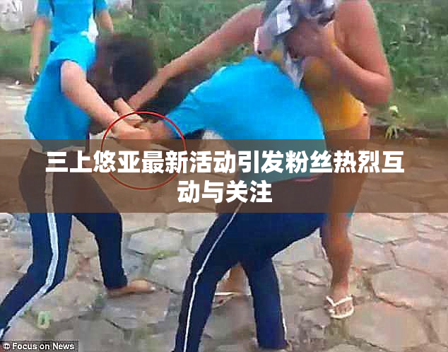 三上悠亚最新活动引发粉丝热烈互动与关注