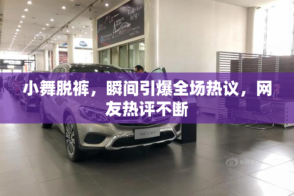 小舞脱裤，瞬间引爆全场热议，网友热评不断