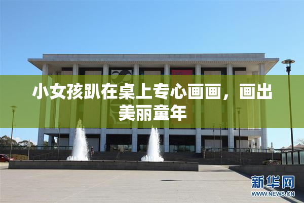 小女孩趴在桌上专心画画，画出美丽童年