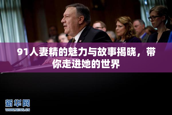 91人妻精的魅力与故事揭晓，带你走进她的世界