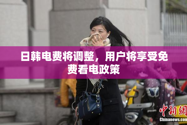 日韩电费将调整，用户将享受免费看电政策