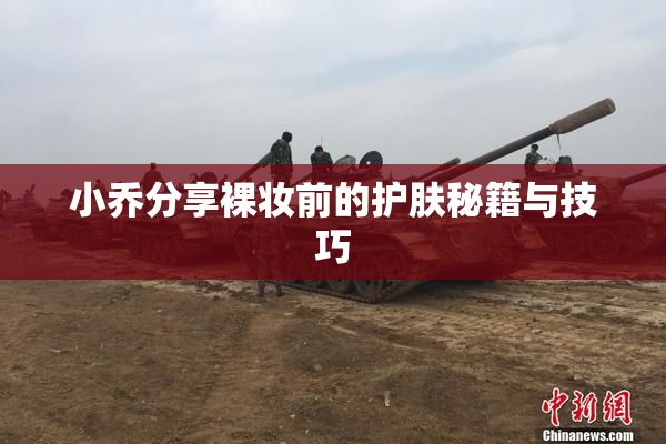 小乔分享裸妆前的护肤秘籍与技巧