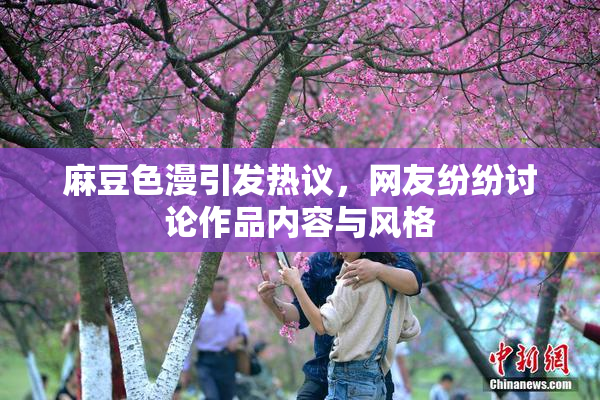 麻豆色漫引发热议，网友纷纷讨论作品内容与风格