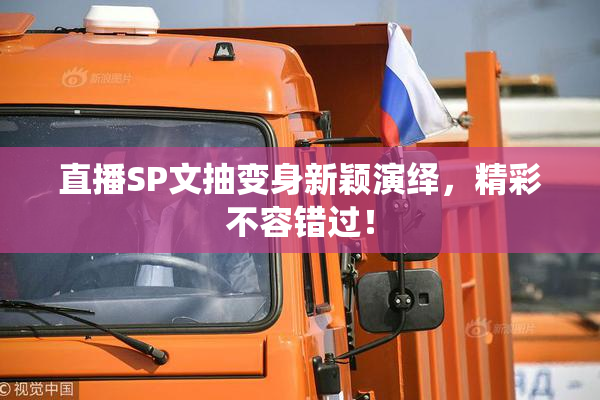 直播SP文抽变身新颖演绎，精彩不容错过！