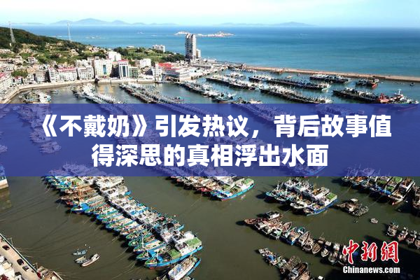 《不戴奶》引发热议，背后故事值得深思的真相浮出水面