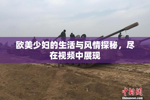 欧美少妇的生活与风情探秘，尽在视频中展现