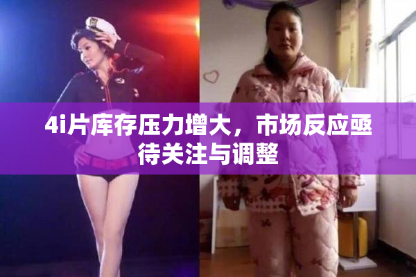 4i片库存压力增大，市场反应亟待关注与调整