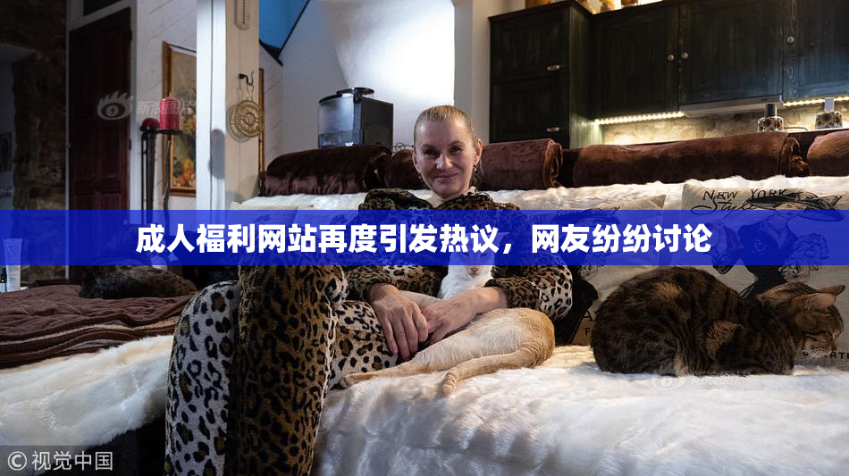 成人福利网站再度引发热议，网友纷纷讨论