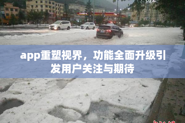 app重塑视界，功能全面升级引发用户关注与期待