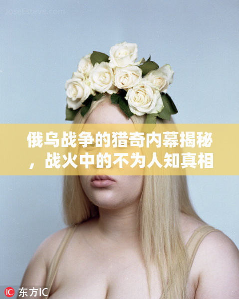 俄乌战争的猎奇内幕揭秘，战火中的不为人知真相