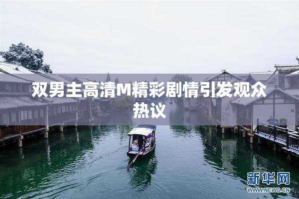 双男主高清M精彩剧情引发观众热议