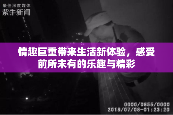 情趣巨重带来生活新体验，感受前所未有的乐趣与精彩