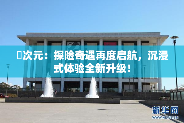 囧次元：探险奇遇再度启航，沉浸式体验全新升级！
