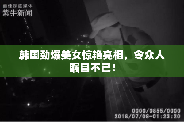 韩国劲爆美女惊艳亮相，令众人瞩目不已！