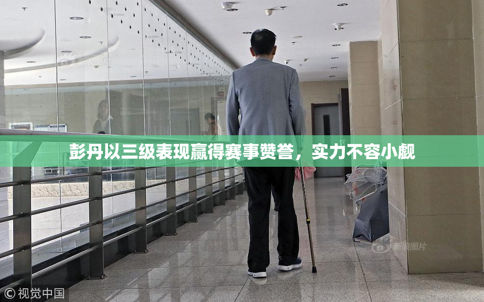 彭丹以三级表现赢得赛事赞誉，实力不容小觑