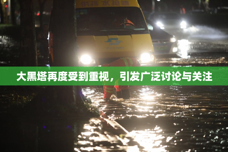 大黑塔再度受到重视，引发广泛讨论与关注