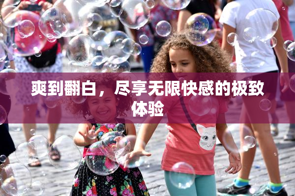 爽到翻白，尽享无限快感的极致体验