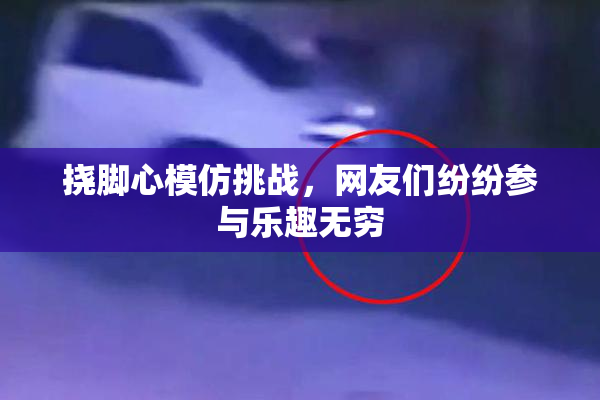 挠脚心模仿挑战，网友们纷纷参与乐趣无穷