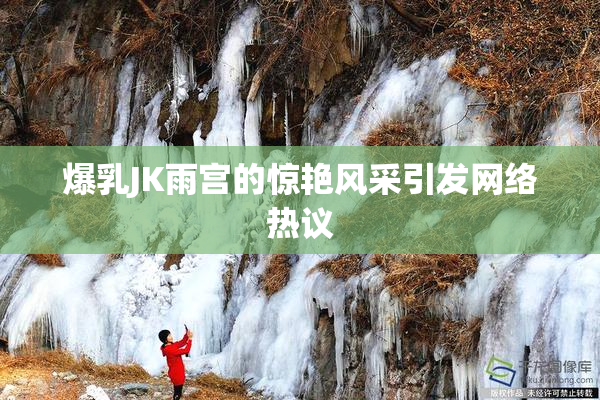 爆乳JK雨宫的惊艳风采引发网络热议