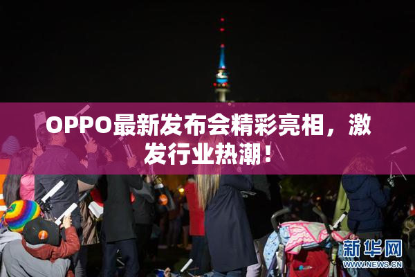 OPPO最新发布会精彩亮相，激发行业热潮！