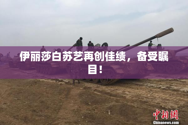 伊丽莎白苏艺再创佳绩，备受瞩目！