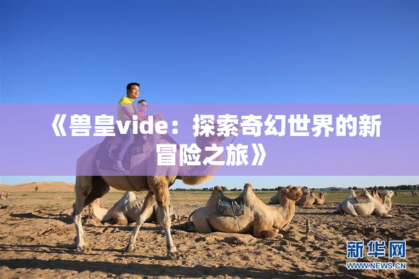 《兽皇vide：探索奇幻世界的新冒险之旅》