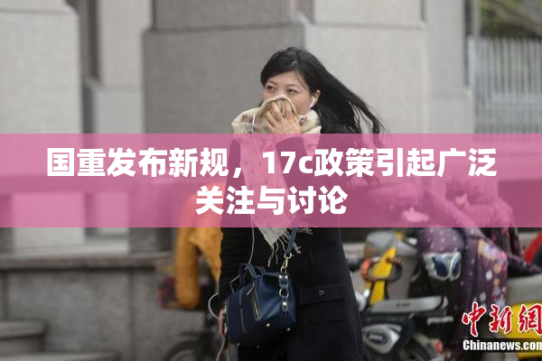 国重发布新规，17c政策引起广泛关注与讨论