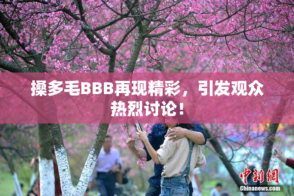 搡多毛BBB再现精彩，引发观众热烈讨论！