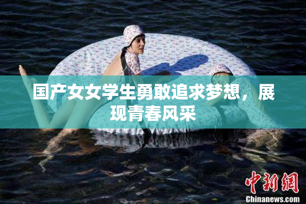 国产女女学生勇敢追求梦想，展现青春风采