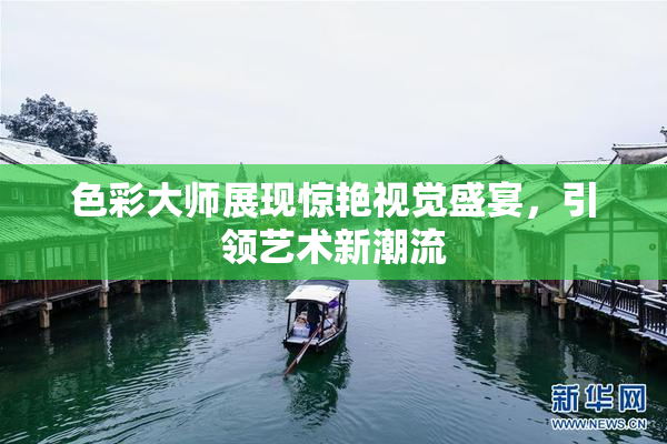 色彩大师展现惊艳视觉盛宴，引领艺术新潮流